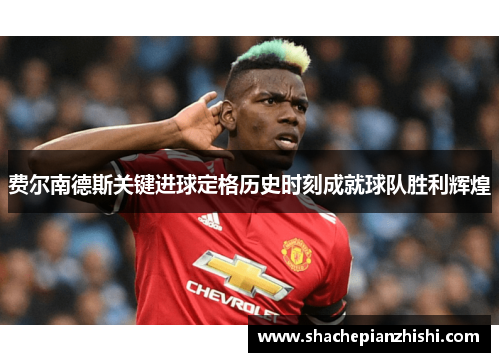 费尔南德斯关键进球定格历史时刻成就球队胜利辉煌