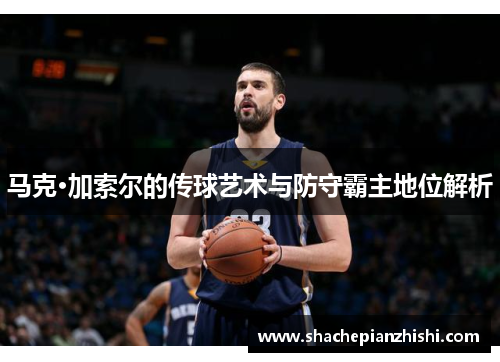 马克·加索尔的传球艺术与防守霸主地位解析