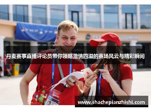 丹麦赛事直播评论员带你领略激情四溢的赛场风云与精彩瞬间