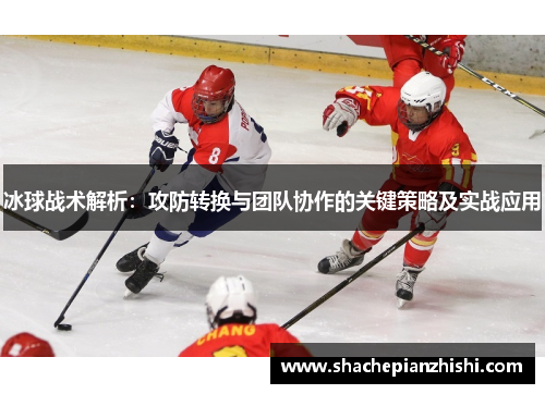 冰球战术解析：攻防转换与团队协作的关键策略及实战应用