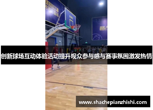 创新球场互动体验活动提升观众参与感与赛事氛围激发热情