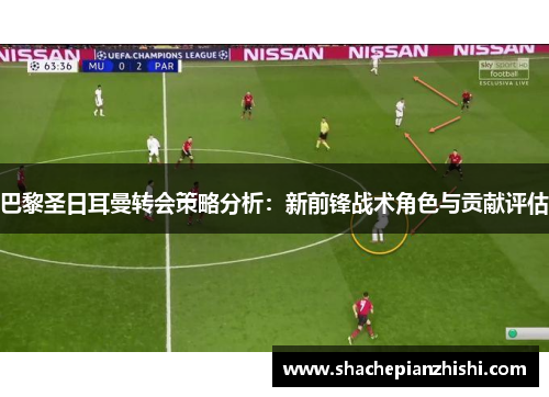 巴黎圣日耳曼转会策略分析：新前锋战术角色与贡献评估