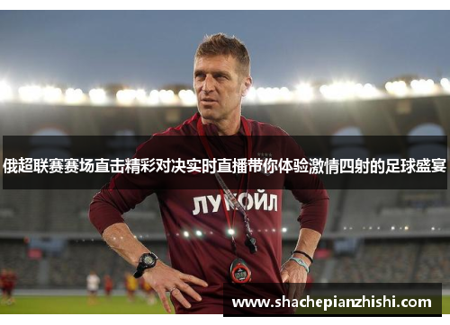 俄超联赛赛场直击精彩对决实时直播带你体验激情四射的足球盛宴