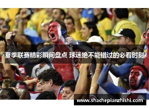 夏季联赛精彩瞬间盘点 球迷绝不能错过的必看时刻