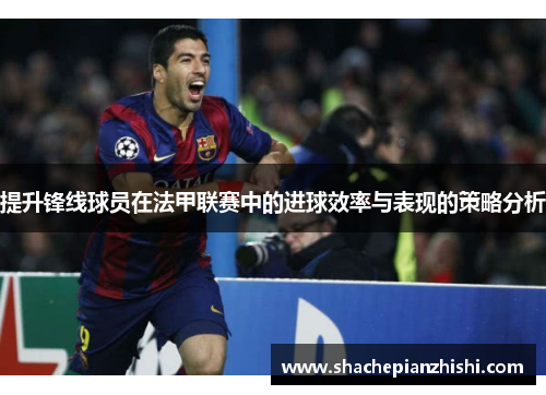 提升锋线球员在法甲联赛中的进球效率与表现的策略分析