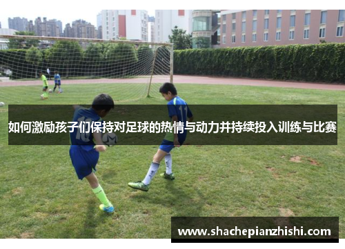 如何激励孩子们保持对足球的热情与动力并持续投入训练与比赛
