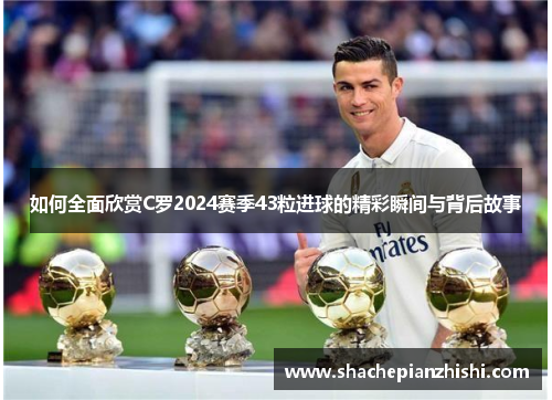 如何全面欣赏C罗2024赛季43粒进球的精彩瞬间与背后故事