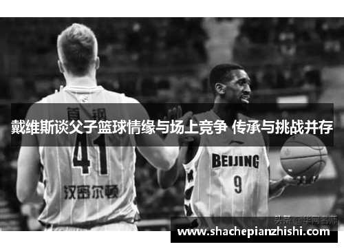 戴维斯谈父子篮球情缘与场上竞争 传承与挑战并存