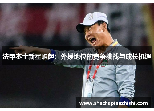 法甲本土新星崛起：外援地位的竞争挑战与成长机遇