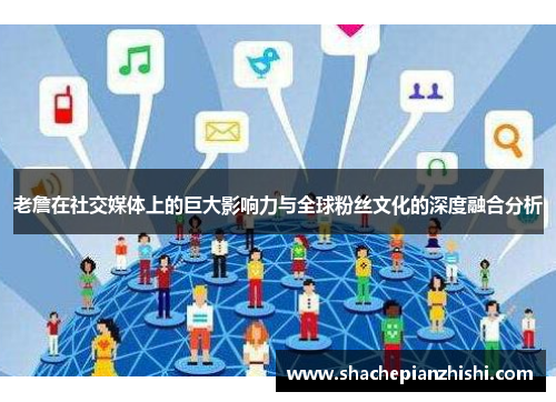 老詹在社交媒体上的巨大影响力与全球粉丝文化的深度融合分析