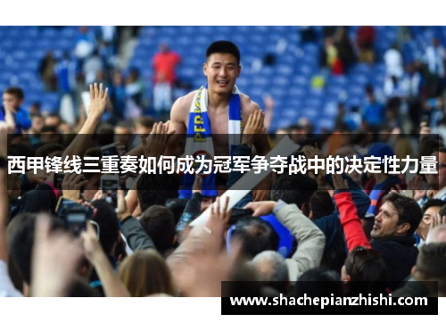 西甲锋线三重奏如何成为冠军争夺战中的决定性力量 西甲锋线三重奏如何成为冠军争夺战中的决定性力量