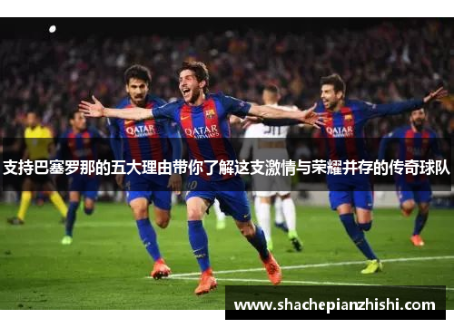 支持巴塞罗那的五大理由带你了解这支激情与荣耀并存的传奇球队