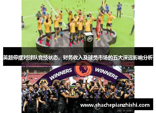 英超停摆对球队竞技状态、财务收入及球员市场的五大深远影响分析 英超停摆对球队竞技状态、财务收入及球员市场的五大深远影响分析
