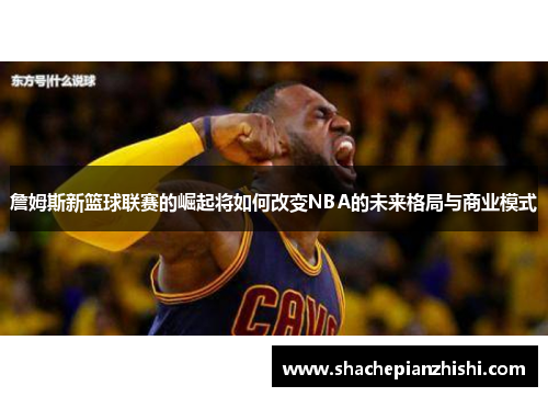 詹姆斯新篮球联赛的崛起将如何改变NBA的未来格局与商业模式