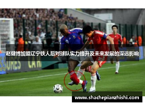 赵健博加盟辽宁铁人后对球队实力提升及未来发展的深远影响 赵健博加盟辽宁铁人后对球队实力提升及未来发展的深远影响